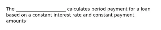 The ______________________ calculates period payment for a loan based on a constant interest rate and constant payment amounts