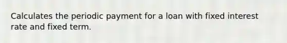 Calculates the periodic payment for a loan with fixed interest rate and fixed term.