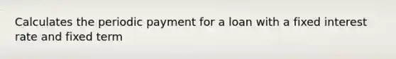 Calculates the periodic payment for a loan with a fixed interest rate and fixed term