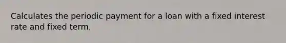 Calculates the periodic payment for a loan with a fixed interest rate and fixed term.