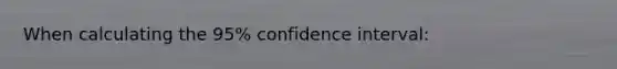 When calculating the 95% confidence interval: