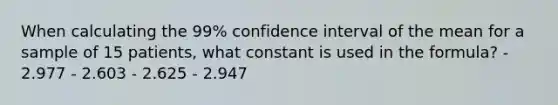 When calculating the 99% confidence interval of the mean for a sample of 15 patients, what constant is used in the formula? - 2.977 - 2.603 - 2.625 - 2.947