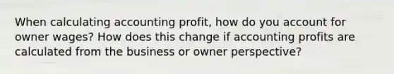 When calculating accounting profit, how do you account for owner wages? How does this change if accounting profits are calculated from the business or owner perspective?