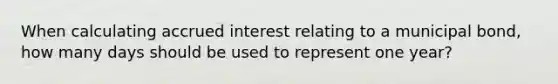 When calculating accrued interest relating to a municipal bond, how many days should be used to represent one year?