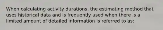 When calculating activity durations, the estimating method that uses historical data and is frequently used when there is a limited amount of detailed information is referred to as: