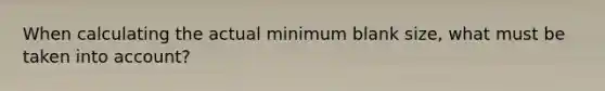 When calculating the actual minimum blank size, what must be taken into account?