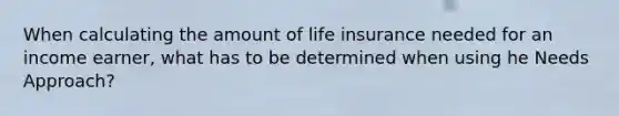 When calculating the amount of life insurance needed for an income earner, what has to be determined when using he Needs Approach?