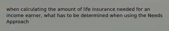 when calculating the amount of life insurance needed for an income earner, what has to be determined when using the Needs Approach