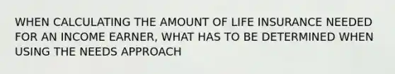WHEN CALCULATING THE AMOUNT OF LIFE INSURANCE NEEDED FOR AN INCOME EARNER, WHAT HAS TO BE DETERMINED WHEN USING THE NEEDS APPROACH