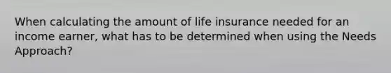 When calculating the amount of life insurance needed for an income earner, what has to be determined when using the Needs Approach?