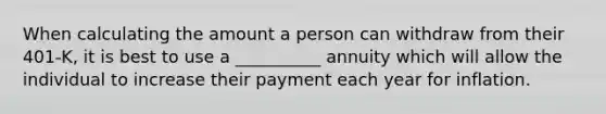 When calculating the amount a person can withdraw from their 401-K, it is best to use a __________ annuity which will allow the individual to increase their payment each year for inflation.