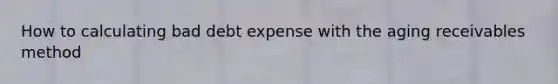 How to calculating bad debt expense with the aging receivables method