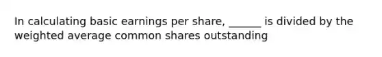 In calculating basic earnings per share, ______ is divided by the <a href='https://www.questionai.com/knowledge/koL1NUNNcJ-weighted-average' class='anchor-knowledge'>weighted average</a> common shares outstanding