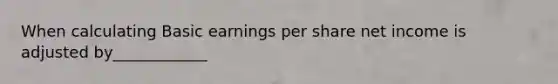 When calculating Basic earnings per share net income is adjusted by____________