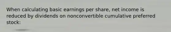 When calculating basic earnings per share, net income is reduced by dividends on nonconvertible cumulative preferred stock: