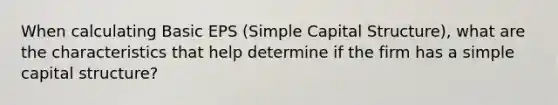 When calculating Basic EPS (Simple Capital Structure), what are the characteristics that help determine if the firm has a simple capital structure?