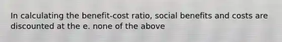 In calculating the benefit-cost ratio, social benefits and costs are discounted at the e. none of the above