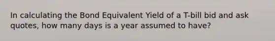 In calculating the Bond Equivalent Yield of a T-bill bid and ask quotes, how many days is a year assumed to have?