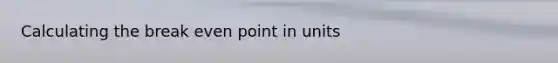 Calculating the break even point in units