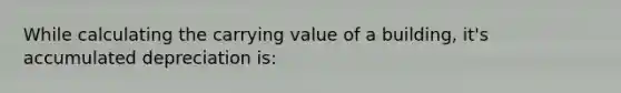 While calculating the carrying value of a building, it's accumulated depreciation is: