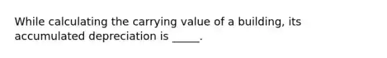 While calculating the carrying value of a building, its accumulated depreciation is _____.