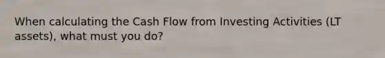 When calculating the Cash Flow from Investing Activities (LT assets), what must you do?
