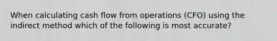 When calculating cash flow from operations (CFO) using the indirect method which of the following is most accurate?