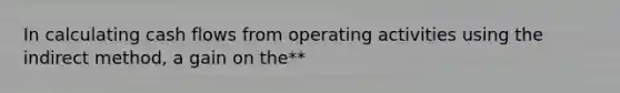 In calculating cash flows from operating activities using the indirect method, a gain on the**