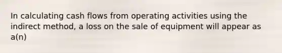 In calculating cash flows from operating activities using the indirect method, a loss on the sale of equipment will appear as a(n)