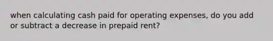 when calculating cash paid for operating expenses, do you add or subtract a decrease in prepaid rent?