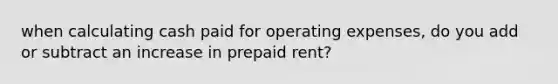 when calculating cash paid for operating expenses, do you add or subtract an increase in prepaid rent?