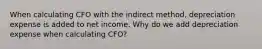 When calculating CFO with the indirect method, depreciation expense is added to net income. Why do we add depreciation expense when calculating CFO?