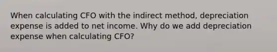 When calculating CFO with the indirect method, depreciation expense is added to net income. Why do we add depreciation expense when calculating CFO?