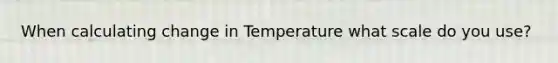 When calculating change in Temperature what scale do you use?