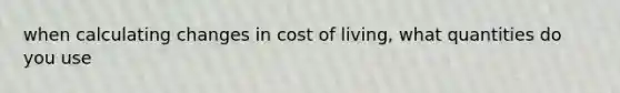 when calculating changes in cost of living, what quantities do you use