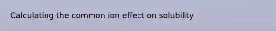 Calculating the common ion effect on solubility