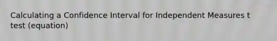 Calculating a Confidence Interval for Independent Measures t test (equation)