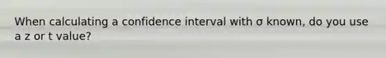 When calculating a confidence interval with σ known, do you use a z or t value?