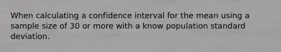 When calculating a confidence interval for the mean using a sample size of 30 or more with a know population <a href='https://www.questionai.com/knowledge/kqGUr1Cldy-standard-deviation' class='anchor-knowledge'>standard deviation</a>.