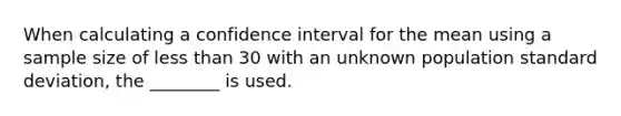 When calculating a confidence interval for the mean using a sample size of less than 30 with an unknown population standard deviation, the ________ is used.