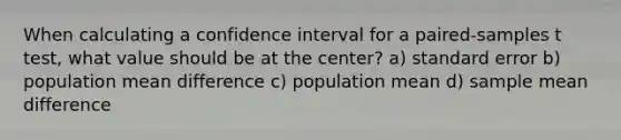 When calculating a confidence interval for a paired-samples t test, what value should be at the center? a) standard error b) population mean difference c) population mean d) sample mean difference