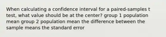 When calculating a confidence interval for a paired-samples t test, what value should be at the center? group 1 population mean group 2 population mean the difference between the sample means the standard error