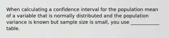 When calculating a confidence interval for the population mean of a variable that is normally distributed and the population variance is known but sample size is small, you use ____________ table.