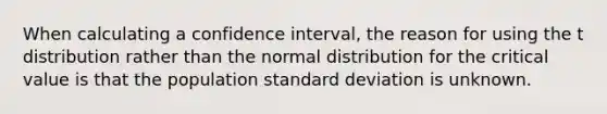 When calculating a confidence interval, the reason for using the t distribution rather than the normal distribution for the critical value is that the population <a href='https://www.questionai.com/knowledge/kqGUr1Cldy-standard-deviation' class='anchor-knowledge'>standard deviation</a> is unknown.