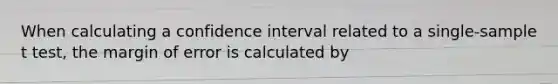 When calculating a confidence interval related to a single-sample t test, the margin of error is calculated by