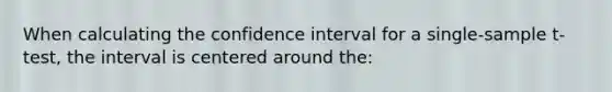 When calculating the confidence interval for a single-sample t-test, the interval is centered around the: