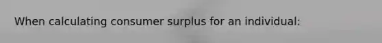 When calculating <a href='https://www.questionai.com/knowledge/k77rlOEdsf-consumer-surplus' class='anchor-knowledge'>consumer surplus</a> for an individual: