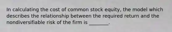 In calculating the cost of common stock equity, the model which describes the relationship between the required return and the nondiversifiable risk of the firm is ________.