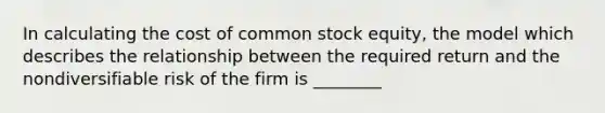 In calculating the cost of common stock equity, the model which describes the relationship between the required return and the nondiversifiable risk of the firm is ________