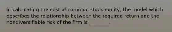 In calculating the cost of common stock​ equity, the model which describes the relationship between the required return and the nondiversifiable risk of the firm is​ ________.